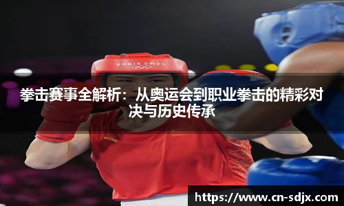 拳击赛事全解析:从奥运会到职业拳击的精彩对决与历史传承