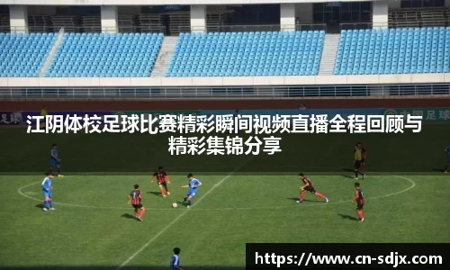 江阴体校足球比赛精彩瞬间视频直播全程回顾与精彩集锦分享