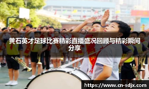 黄石英才足球比赛精彩直播盛况回顾与精彩瞬间分享