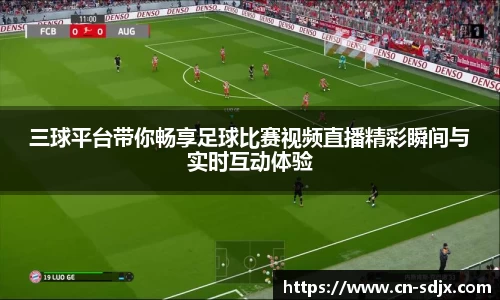 三球平台带你畅享足球比赛视频直播精彩瞬间与实时互动体验